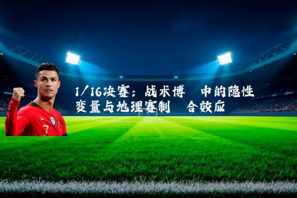 1/16决赛：战术博弈中的隐性变量与地理赛制耦合效应