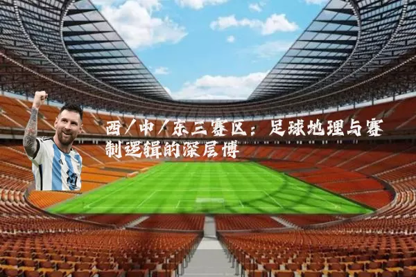 西/中/东三赛区：足球地理与赛制逻辑的深层博弈