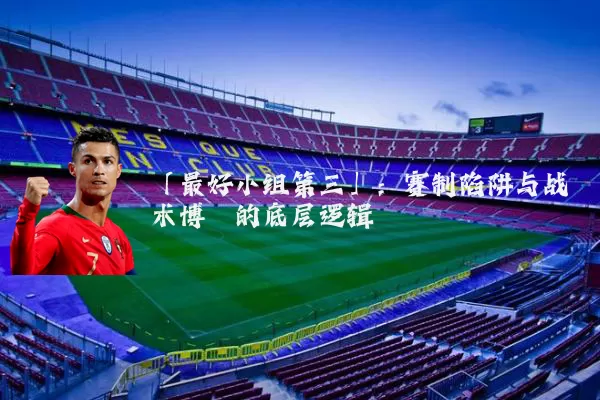 「最好小组第三」:赛制陷阱与战术博弈的底层逻辑