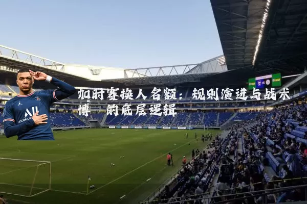 加时赛换人名额：规则演进与战术博弈的底层逻辑