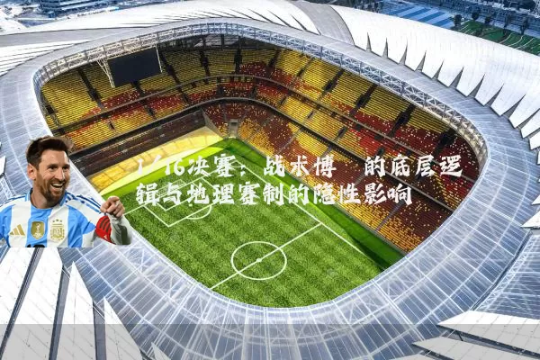 1/16决赛：战术博弈的底层逻辑与地理赛制的隐性影响