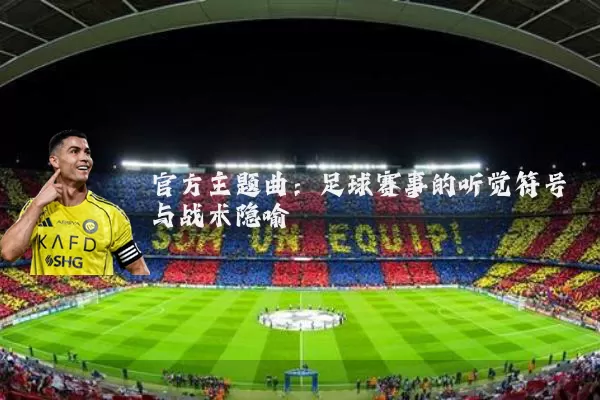 官方主题曲:足球赛事的听觉符号与战术隐喻