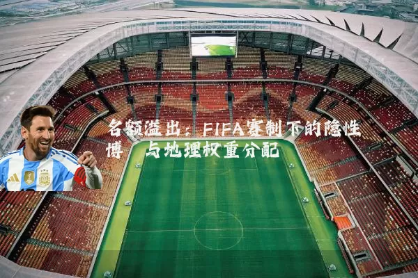 名额溢出：FIFA赛制下的隐性博弈与地理权重分配