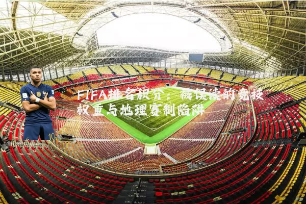 FIFA排名积分：被误读的竞技权重与地理赛制陷阱