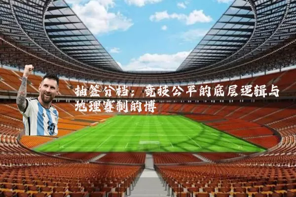 抽签分档:竞技公平的底层逻辑与地理赛制的博弈
