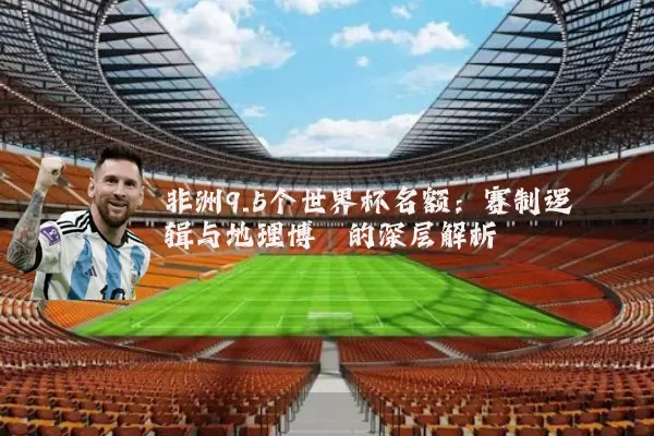 非洲9.5个世界杯名额:赛制逻辑与地理博弈的深层解析